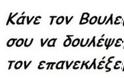 Κάνε το βολευτή σου να δουλέψει...Μην τον επανεκλέξεις!!!